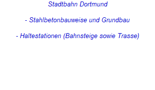 Stadtbahn Dortmund
- Stahlbetonbauweise und Grundbau
- Haltestationen (Bahnsteige sowie Trasse) Stadtbahn Dortmund
- Stahlbetonbauweise und Grundbau
- Haltestationen (Bahnsteige sowie Trasse)